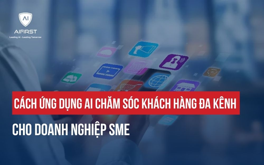 CÁCH ỨNG DỤNG AI CHĂM SÓC KHÁCH HÀNG ĐA KÊNH CHO DOANH NGHIỆP SME